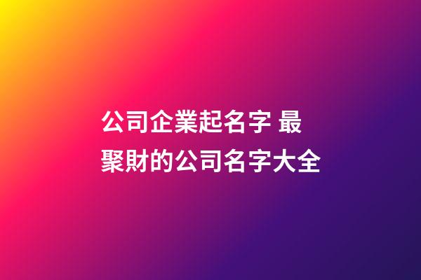 公司企業起名字 最聚財的公司名字大全